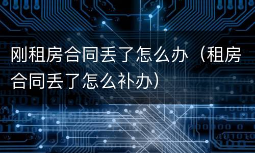 刚租房合同丢了怎么办（租房合同丢了怎么补办）