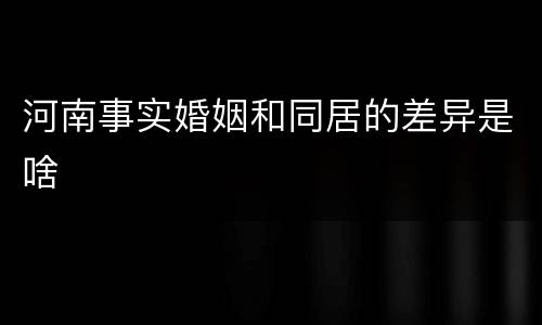 河南事实婚姻和同居的差异是啥