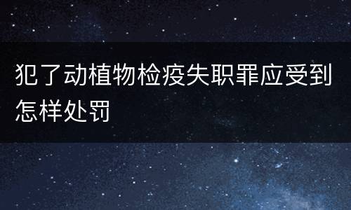 犯了动植物检疫失职罪应受到怎样处罚