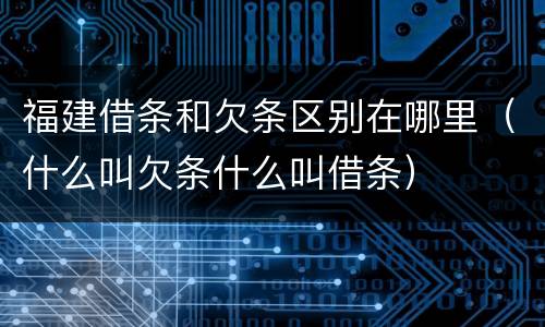 福建借条和欠条区别在哪里（什么叫欠条什么叫借条）