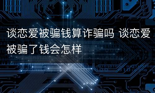 谈恋爱被骗钱算诈骗吗 谈恋爱被骗了钱会怎样
