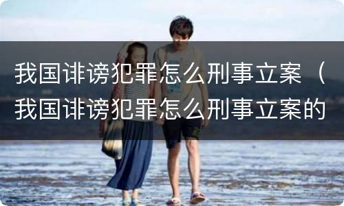 我国诽谤犯罪怎么刑事立案（我国诽谤犯罪怎么刑事立案的）