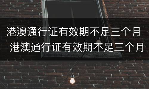 港澳通行证有效期不足三个月 港澳通行证有效期不足三个月