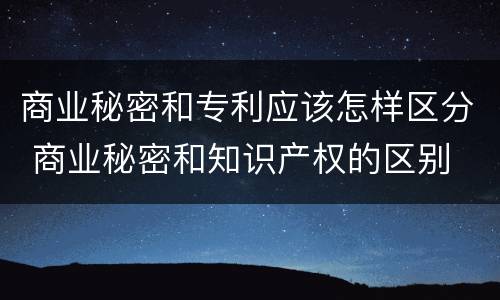 商业秘密和专利应该怎样区分 商业秘密和知识产权的区别