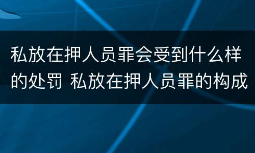 私放在押人员罪会受到什么样的处罚 私放在押人员罪的构成要件