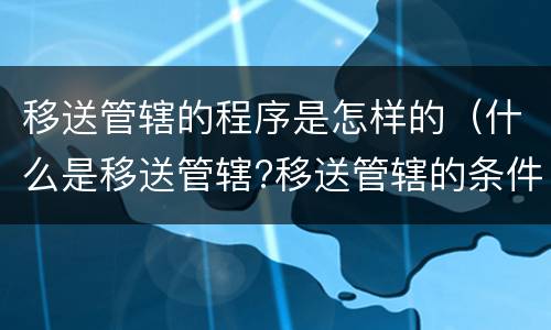 移送管辖的程序是怎样的（什么是移送管辖?移送管辖的条件有哪些?）