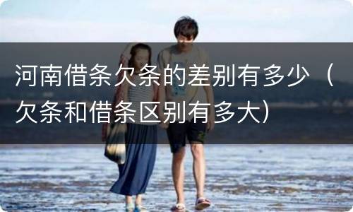 河南借条欠条的差别有多少（欠条和借条区别有多大）