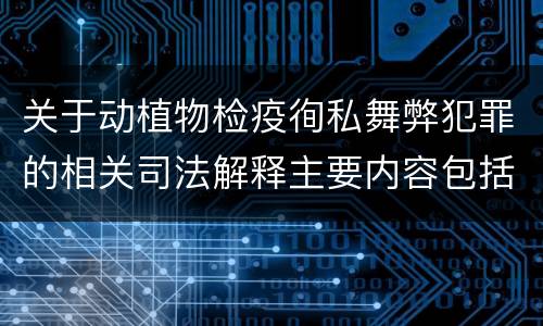 关于动植物检疫徇私舞弊犯罪的相关司法解释主要内容包括什么