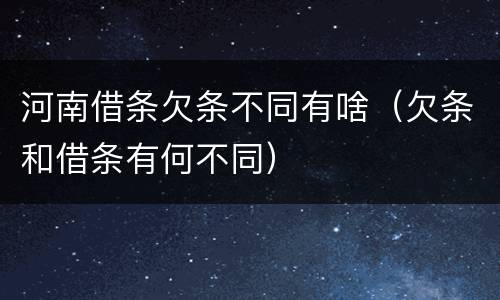 河南借条欠条不同有啥（欠条和借条有何不同）