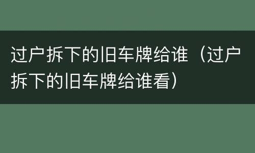 过户拆下的旧车牌给谁（过户拆下的旧车牌给谁看）