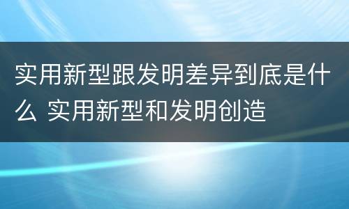 实用新型跟发明差异到底是什么 实用新型和发明创造