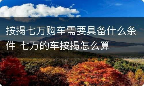 按揭七万购车需要具备什么条件 七万的车按揭怎么算