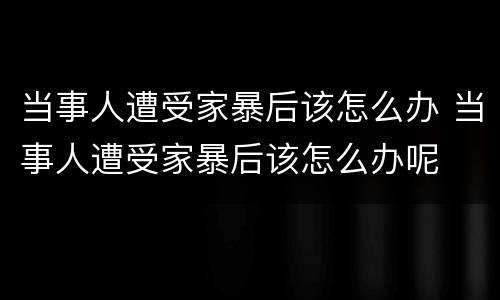 当事人遭受家暴后该怎么办 当事人遭受家暴后该怎么办呢