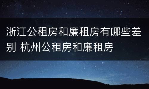 浙江公租房和廉租房有哪些差别 杭州公租房和廉租房