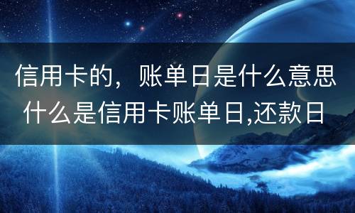 信用卡的，账单日是什么意思 什么是信用卡账单日,还款日