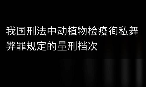 我国刑法中动植物检疫徇私舞弊罪规定的量刑档次
