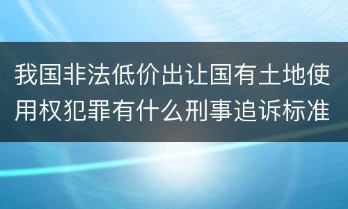 我国非法低价出让国有土地使用权犯罪有什么刑事追诉标准