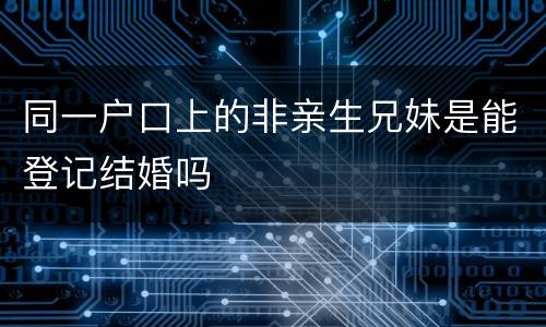 同一户口上的非亲生兄妹是能登记结婚吗