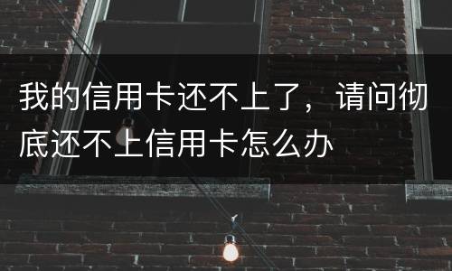 我的信用卡还不上了，请问彻底还不上信用卡怎么办