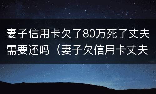 妻子信用卡欠了80万死了丈夫需要还吗（妻子欠信用卡丈夫有责任吗）