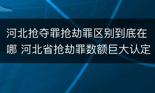 河北抢夺罪抢劫罪区别到底在哪 河北省抢劫罪数额巨大认定标准
