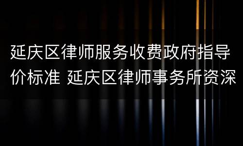 延庆区律师服务收费政府指导价标准 延庆区律师事务所资深律师
