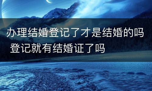 办理结婚登记了才是结婚的吗 登记就有结婚证了吗