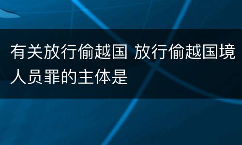 有关放行偷越国 放行偷越国境人员罪的主体是