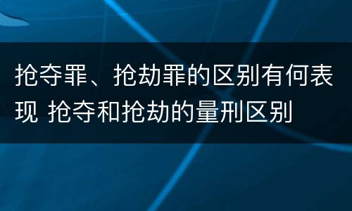 抢夺罪、抢劫罪的区别有何表现 抢夺和抢劫的量刑区别