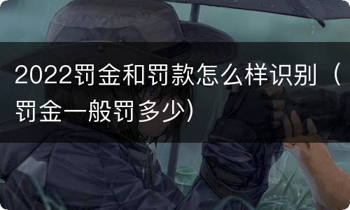 2022罚金和罚款怎么样识别（罚金一般罚多少）