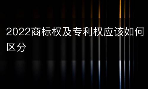 2022商标权及专利权应该如何区分