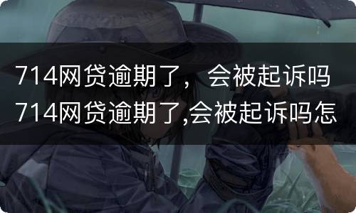 714网贷逾期了，会被起诉吗 714网贷逾期了,会被起诉吗怎么办