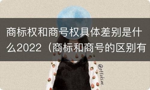 商标权和商号权具体差别是什么2022（商标和商号的区别有哪些?）