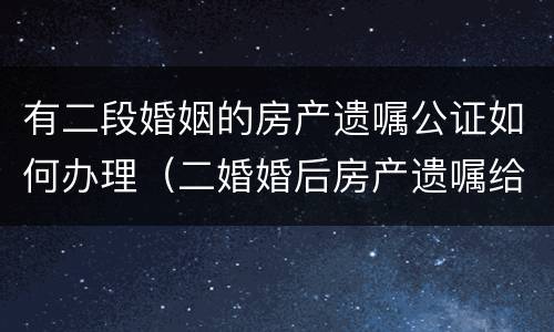 有二段婚姻的房产遗嘱公证如何办理（二婚婚后房产遗嘱给一方子女）