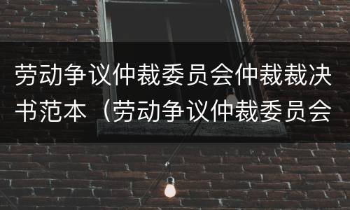 劳动争议仲裁委员会仲裁裁决书范本（劳动争议仲裁委员会仲裁裁决书范本图片）