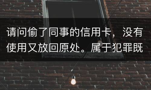 请问偷了同事的信用卡，没有使用又放回原处。属于犯罪既遂还是不犯罪。