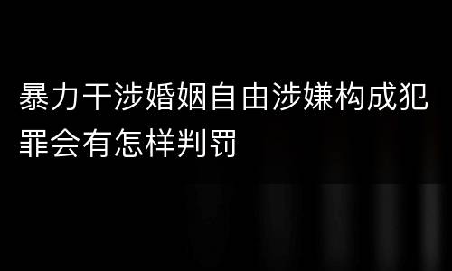 暴力干涉婚姻自由涉嫌构成犯罪会有怎样判罚