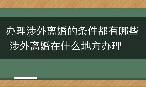 办理涉外离婚的条件都有哪些 涉外离婚在什么地方办理