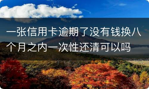 一张信用卡逾期了没有钱换八个月之内一次性还清可以吗