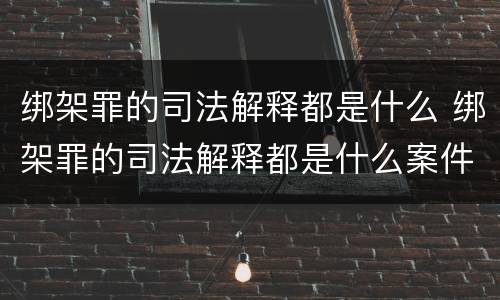 绑架罪的司法解释都是什么 绑架罪的司法解释都是什么案件