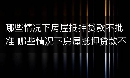 哪些情况下房屋抵押贷款不批准 哪些情况下房屋抵押贷款不批准了