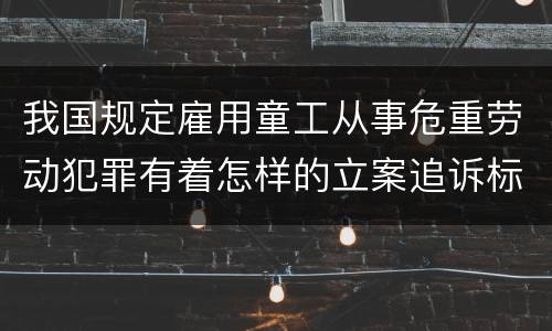 我国规定雇用童工从事危重劳动犯罪有着怎样的立案追诉标准