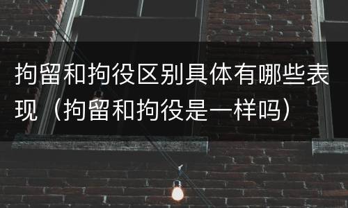 拘留和拘役区别具体有哪些表现（拘留和拘役是一样吗）