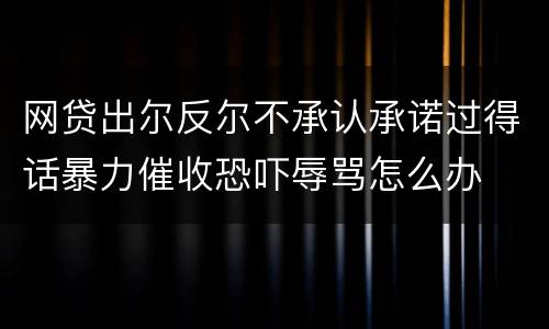 网贷出尔反尔不承认承诺过得话暴力催收恐吓辱骂怎么办