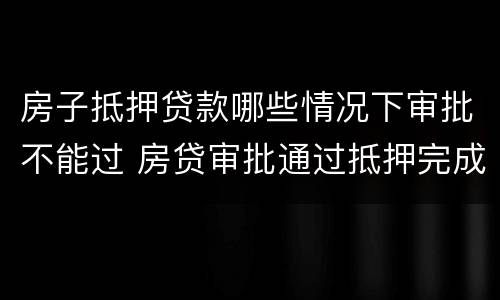 房子抵押贷款哪些情况下审批不能过 房贷审批通过抵押完成不会有问题了吧