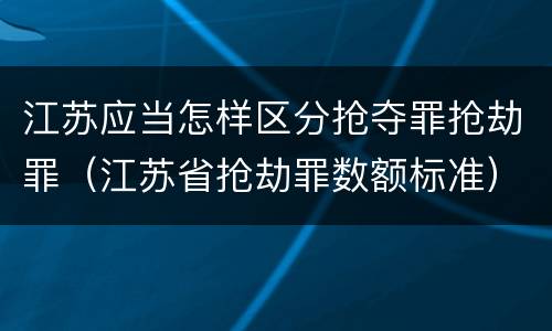 江苏应当怎样区分抢夺罪抢劫罪（江苏省抢劫罪数额标准）