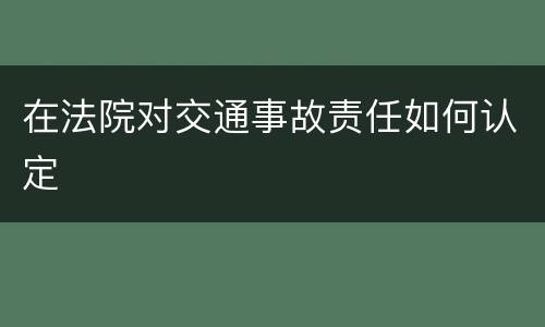 在法院对交通事故责任如何认定