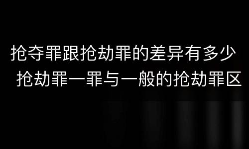 抢夺罪跟抢劫罪的差异有多少 抢劫罪一罪与一般的抢劫罪区别