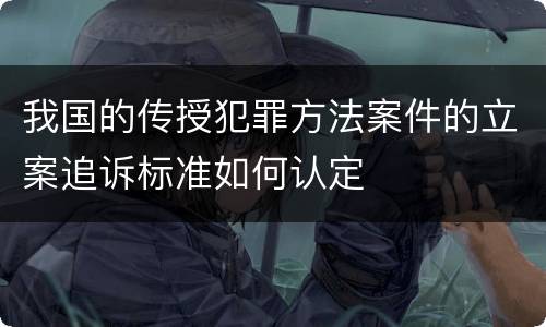 我国的传授犯罪方法案件的立案追诉标准如何认定