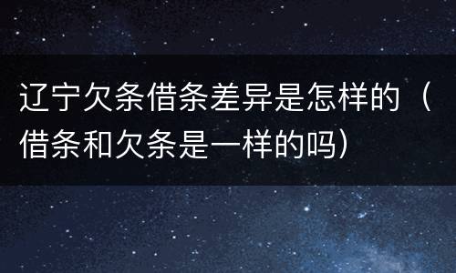 辽宁欠条借条差异是怎样的（借条和欠条是一样的吗）